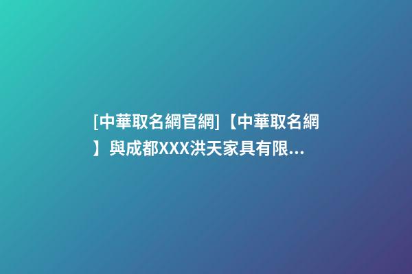 [中華取名網官網]【中華取名網】與成都XXX洪天家具有限公司簽約-第1張-公司起名-玄機派